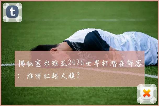 揭秘塞尔维亚2026世界杯潜在阵容：谁将扛起大旗？