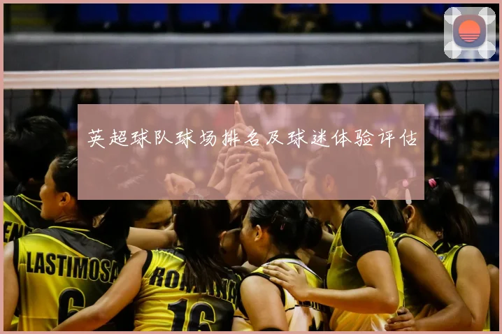 英超球队球场排名及球迷体验评估