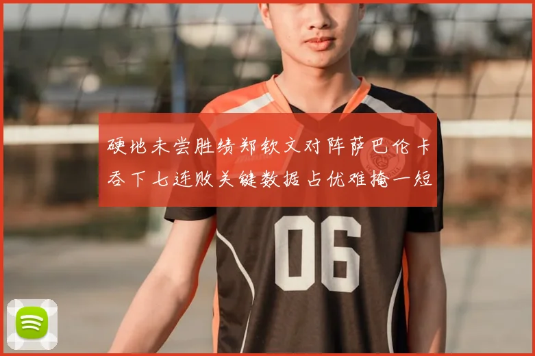 硬地未尝胜绩郑钦文对阵萨巴伦卡吞下七连败关键数据占优难掩一短板