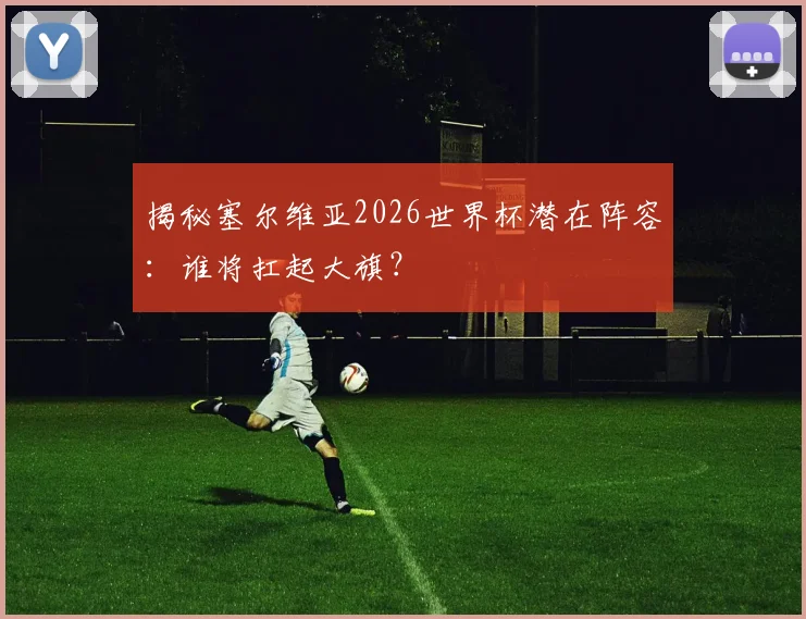 揭秘塞尔维亚2026世界杯潜在阵容：谁将扛起大旗？